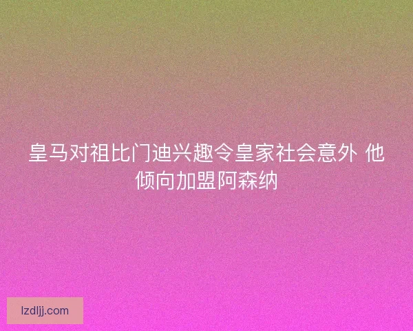 皇马对祖比门迪兴趣令皇家社会意外 他倾向加盟阿森纳 皇马对祖比门迪兴趣令皇家社会意外 他倾向加盟阿森纳