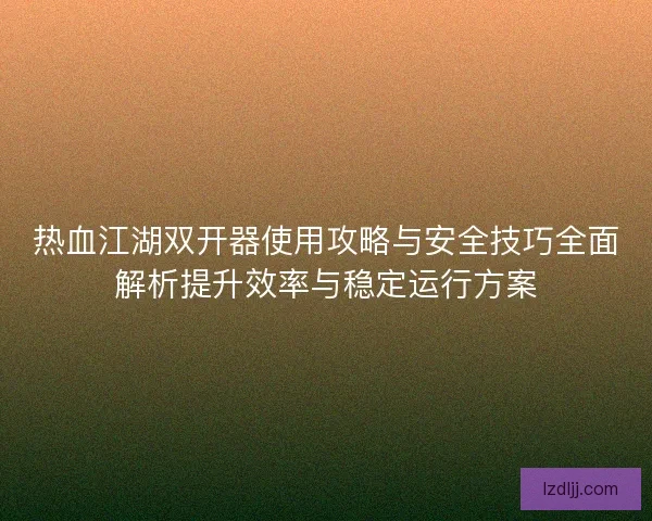热血江湖双开器使用攻略与安全技巧全面解析提升效率与稳定运行方案