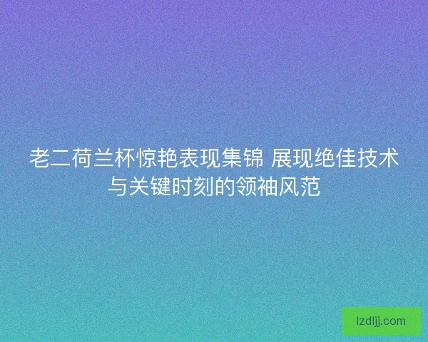 老二荷兰杯惊艳表现集锦 展现绝佳技术与关键时刻的领袖风范