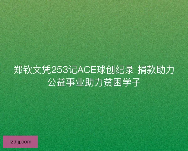 郑钦文凭253记ACE球创纪录 捐款助力公益事业助力贫困学子