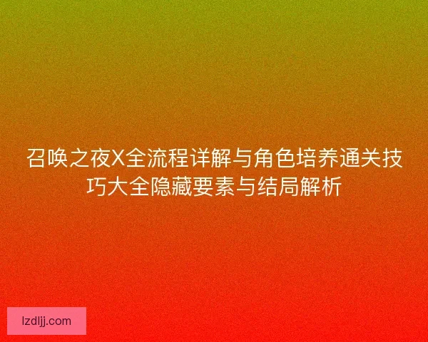 召唤之夜X全流程详解与角色培养通关技巧大全隐藏要素与结局解析
