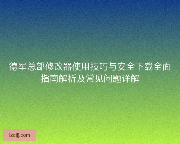 德军总部修改器使用技巧与安全下载全面指南解析及常见问题详解