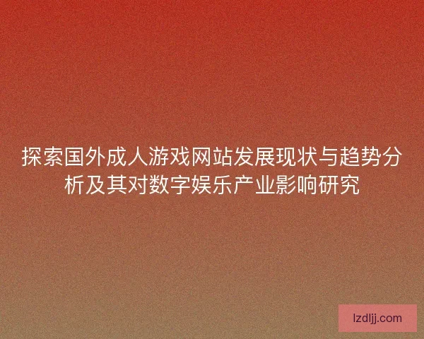 探索国外成人游戏网站发展现状与趋势分析及其对数字娱乐产业影响研究