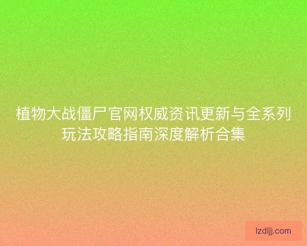 植物大战僵尸官网权威资讯更新与全系列玩法攻略指南深度解析合集 植物大战僵尸官网权威资讯更新与全系列玩法攻略指南深度解析合集