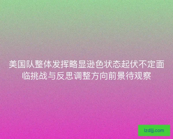 美国队整体发挥略显逊色状态起伏不定面临挑战与反思调整方向前景待观察