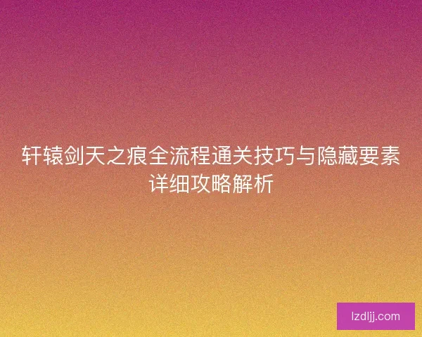 轩辕剑天之痕全流程通关技巧与隐藏要素详细攻略解析