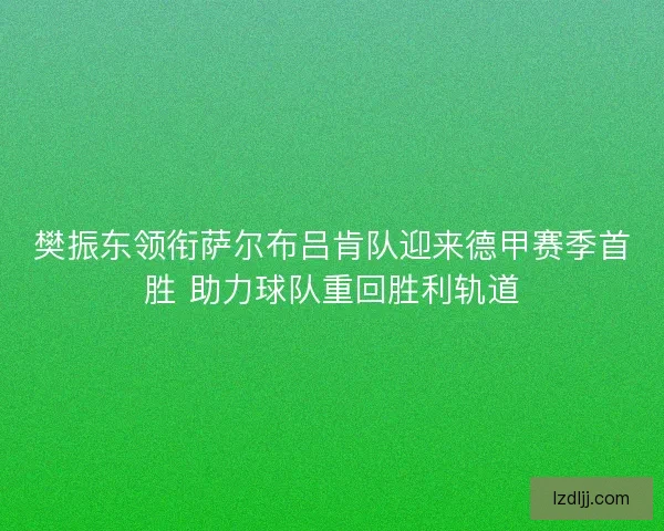 樊振东领衔萨尔布吕肯队迎来德甲赛季首胜 助力球队重回胜利轨道 樊振东领衔萨尔布吕肯队迎来德甲赛季首胜 助力球队重回胜利轨道