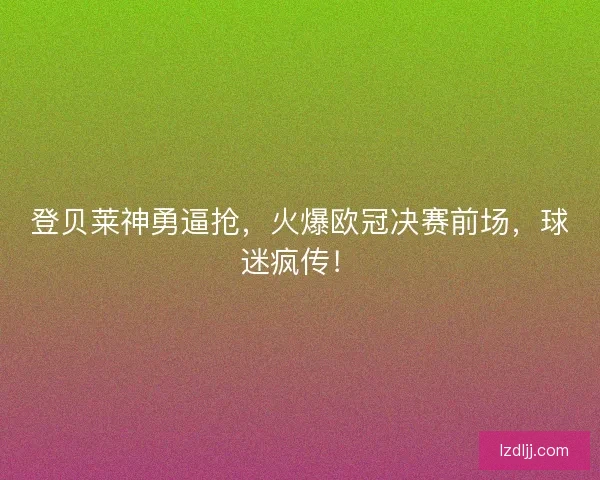 登贝莱神勇逼抢，火爆欧冠决赛前场，球迷疯传！