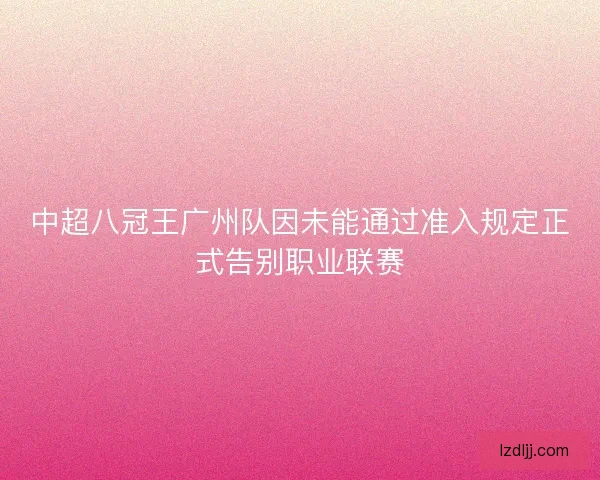 中超八冠王广州队因未能通过准入规定正式告别职业联赛