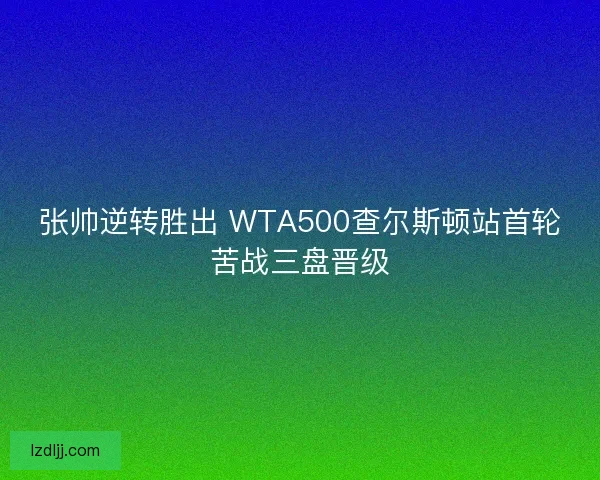张帅逆转胜出 WTA500查尔斯顿站首轮苦战三盘晋级