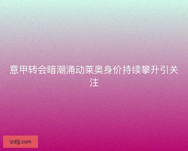 意甲转会暗潮涌动莱奥身价持续攀升引关注