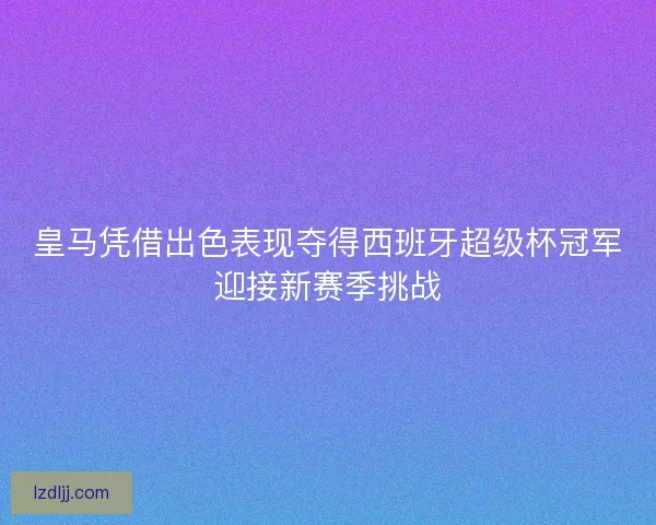 皇马凭借出色表现夺得西班牙超级杯冠军迎接新赛季挑战 皇马凭借出色表现夺得西班牙超级杯冠军迎接新赛季挑战