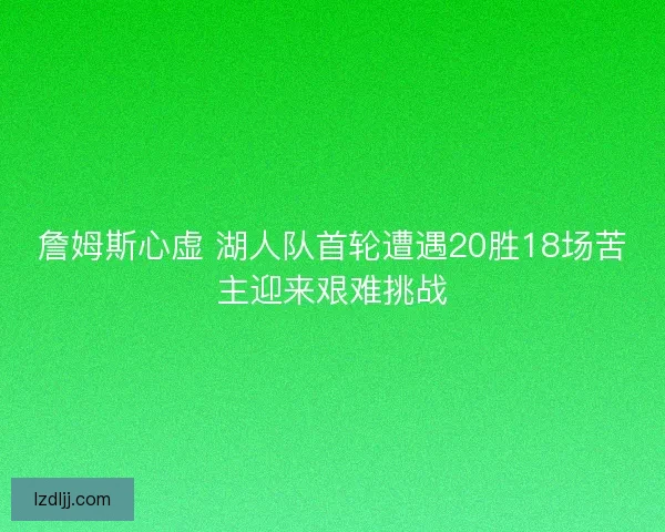 詹姆斯心虚 湖人队首轮遭遇20胜18场苦主迎来艰难挑战 詹姆斯心虚 湖人队首轮遭遇20胜18场苦主迎来艰难挑战