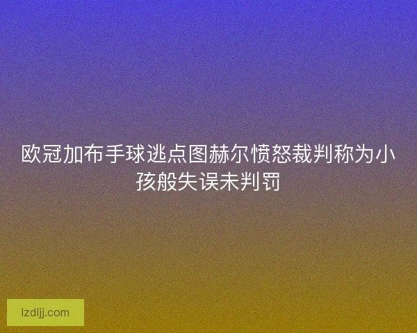 欧冠加布手球逃点图赫尔愤怒裁判称为小孩般失误未判罚 欧冠加布手球逃点图赫尔愤怒裁判称为小孩般失误未判罚