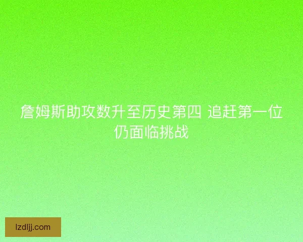 詹姆斯助攻数升至历史第四 追赶第一位仍面临挑战 詹姆斯助攻数升至历史第四 追赶第一位仍面临挑战