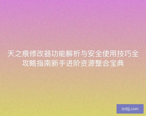 天之痕修改器功能解析与安全使用技巧全攻略指南新手进阶资源整合宝典