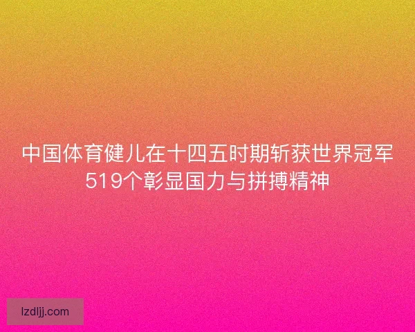 中国体育健儿在十四五时期斩获世界冠军519个彰显国力与拼搏精神 中国体育健儿在十四五时期斩获世界冠军519个彰显国力与拼搏精神