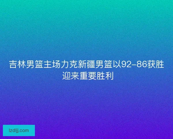 吉林男篮主场力克新疆男篮以92-86获胜 迎来重要胜利