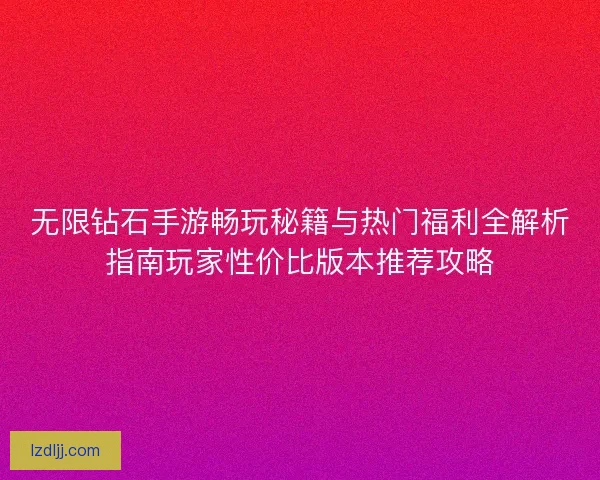 无限钻石手游畅玩秘籍与热门福利全解析指南玩家性价比版本推荐攻略