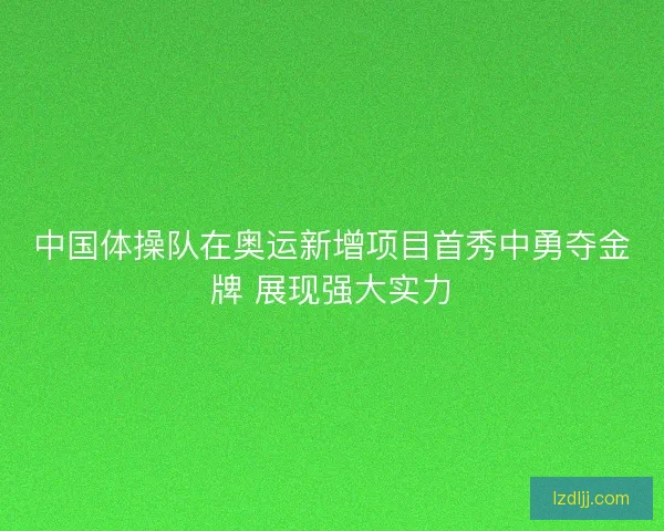 中国体操队在奥运新增项目首秀中勇夺金牌 展现强大实力 中国体操队在奥运新增项目首秀中勇夺金牌 展现强大实力