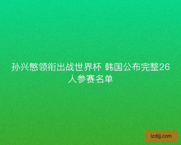 孙兴慜领衔出战世界杯 韩国公布完整26人参赛名单 孙兴慜领衔出战世界杯 韩国公布完整26人参赛名单