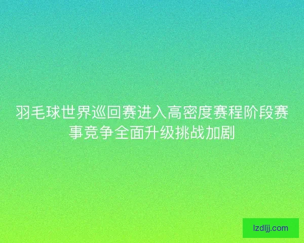 羽毛球世界巡回赛进入高密度赛程阶段赛事竞争全面升级挑战加剧 羽毛球世界巡回赛进入高密度赛程阶段赛事竞争全面升级挑战加剧